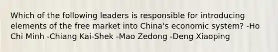 Which of the following leaders is responsible for introducing elements of the free market into China's economic system? -Ho Chi Minh -Chiang Kai-Shek -Mao Zedong -Deng Xiaoping