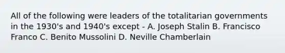 All of the following were leaders of the totalitarian governments in the 1930's and 1940's except - A. Joseph Stalin B. Francisco Franco C. Benito Mussolini D. Neville Chamberlain