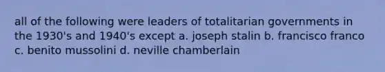 all of the following were leaders of totalitarian governments in the 1930's and 1940's except a. joseph stalin b. francisco franco c. benito mussolini d. neville chamberlain