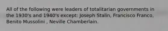 All of the following were leaders of totalitarian governments in the 1930's and 1940's except: Joseph Stalin, Francisco Franco, Benito Mussolini , Neville Chamberlain.