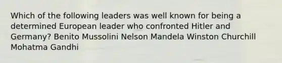 Which of the following leaders was well known for being a determined European leader who confronted Hitler and Germany? Benito Mussolini Nelson Mandela Winston Churchill Mohatma Gandhi