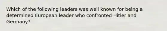 Which of the following leaders was well known for being a determined European leader who confronted Hitler and Germany?