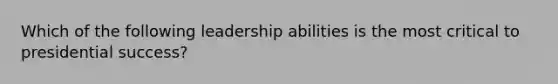 Which of the following leadership abilities is the most critical to presidential success?