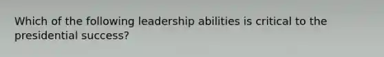 Which of the following leadership abilities is critical to the presidential success?