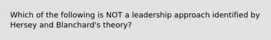 Which of the following is NOT a leadership approach identified by Hersey and Blanchard's theory?