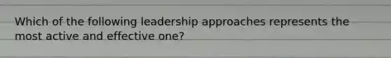 Which of the following leadership approaches represents the most active and effective one?