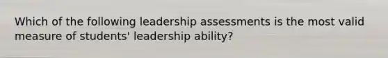 Which of the following leadership assessments is the most valid measure of students' leadership ability?