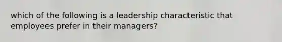 which of the following is a leadership characteristic that employees prefer in their managers?