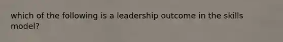 which of the following is a leadership outcome in the skills model?