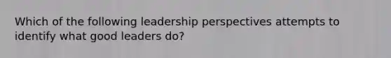 Which of the following leadership perspectives attempts to identify what good leaders do?