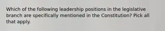 Which of the following leadership positions in the legislative branch are specifically mentioned in the Constitution? Pick all that apply.