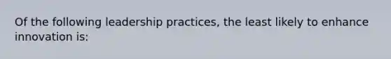 Of the following leadership practices, the least likely to enhance innovation is: