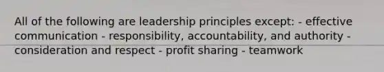 All of the following are leadership principles except: - effective communication - responsibility, accountability, and authority - consideration and respect - profit sharing - teamwork