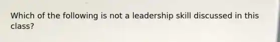 Which of the following is not a leadership skill discussed in this class?