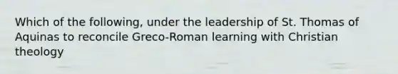 Which of the following, under the leadership of St. Thomas of Aquinas to reconcile Greco-Roman learning with Christian theology