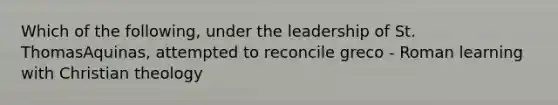 Which of the following, under the leadership of St. ThomasAquinas, attempted to reconcile greco - Roman learning with Christian theology