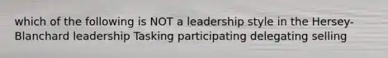 which of the following is NOT a leadership style in the Hersey-Blanchard leadership Tasking participating delegating selling