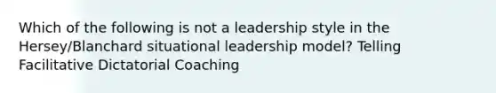 Which of the following is not a leadership style in the Hersey/Blanchard situational leadership model? Telling Facilitative Dictatorial Coaching