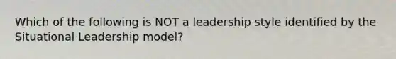 Which of the following is NOT a leadership style identified by the Situational Leadership model?