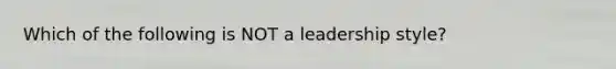 Which of the following is NOT a leadership style?