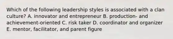 Which of the following leadership styles is associated with a clan culture? A. innovator and entrepreneur B. production- and achievement-oriented C. risk taker D. coordinator and organizer E. mentor, facilitator, and parent figure