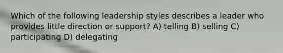 Which of the following leadership styles describes a leader who provides little direction or support? A) telling B) selling C) participating D) delegating