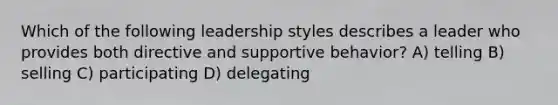 Which of the following leadership styles describes a leader who provides both directive and supportive behavior? A) telling B) selling C) participating D) delegating