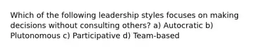 Which of the following leadership styles focuses on making decisions without consulting others? a) Autocratic b) Plutonomous c) Participative d) Team-based