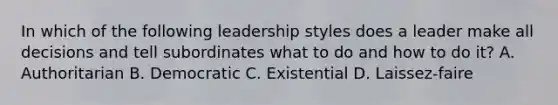 In which of the following leadership styles does a leader make all decisions and tell subordinates what to do and how to do it? A. Authoritarian B. Democratic C. Existential D. Laissez-faire