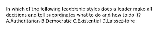 In which of the following leadership styles does a leader make all decisions and tell subordinates what to do and how to do it? A.Authoritarian B.Democratic C.Existential D.Laissez-faire