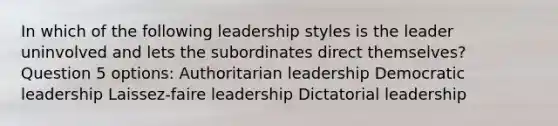 In which of the following leadership styles is the leader uninvolved and lets the subordinates direct themselves? Question 5 options: Authoritarian leadership Democratic leadership Laissez-faire leadership Dictatorial leadership