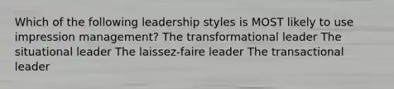 Which of the following leadership styles is MOST likely to use impression management? The transformational leader The situational leader The laissez-faire leader The transactional leader