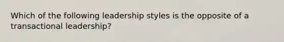 Which of the following leadership styles is the opposite of a transactional leadership?