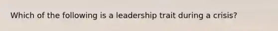 Which of the following is a leadership trait during a crisis?