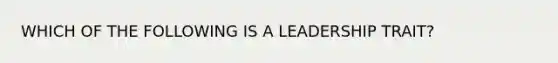 WHICH OF THE FOLLOWING IS A LEADERSHIP TRAIT?