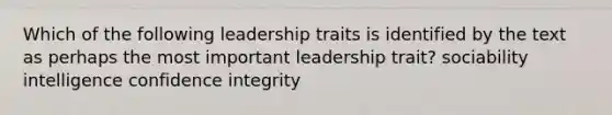 Which of the following leadership traits is identified by the text as perhaps the most important leadership trait? sociability intelligence confidence integrity