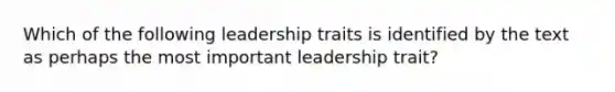 Which of the following leadership traits is identified by the text as perhaps the most important leadership trait?