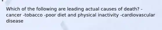 Which of the following are leading actual causes of death? -cancer -tobacco -poor diet and physical inactivity -cardiovascular disease