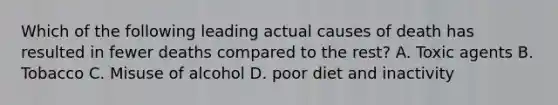 Which of the following leading actual causes of death has resulted in fewer deaths compared to the rest? A. Toxic agents B. Tobacco C. Misuse of alcohol D. poor diet and inactivity