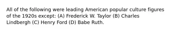 All of the following were leading American popular culture figures of the 1920s except: (A) Frederick W. Taylor (B) Charles Lindbergh (C) Henry Ford (D) Babe Ruth.