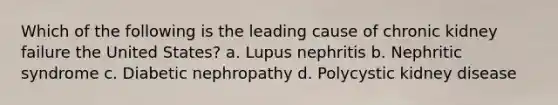 Which of the following is the leading cause of chronic kidney failure the United States? a. Lupus nephritis b. Nephritic syndrome c. Diabetic nephropathy d. Polycystic kidney disease