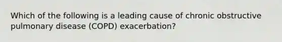 Which of the following is a leading cause of chronic obstructive pulmonary disease (COPD) exacerbation?