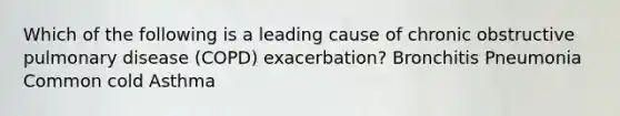 Which of the following is a leading cause of chronic obstructive pulmonary disease (COPD) exacerbation? Bronchitis Pneumonia Common cold Asthma
