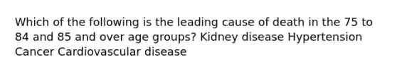 Which of the following is the leading cause of death in the 75 to 84 and 85 and over age groups? Kidney disease Hypertension Cancer Cardiovascular disease