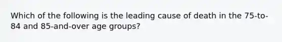 Which of the following is the leading cause of death in the 75-to-84 and 85-and-over age groups?