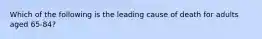 Which of the following is the leading cause of death for adults aged 65-84?