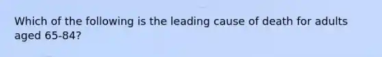 Which of the following is the leading cause of death for adults aged 65-84?