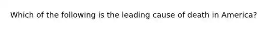 Which of the following is the leading cause of death in America?