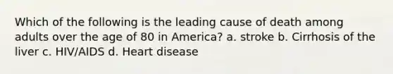 Which of the following is the leading cause of death among adults over the age of 80 in America? a. stroke b. Cirrhosis of the liver c. HIV/AIDS d. Heart disease