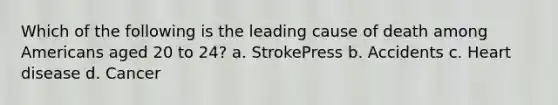 Which of the following is the leading cause of death among Americans aged 20 to 24? a. StrokePress b. Accidents c. Heart disease d. Cancer